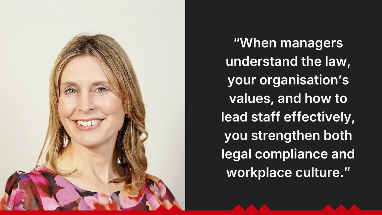 “When managers understand the law, your organisation’s values, and how to lead staff effectively, you strengthen both legal compliance and workplace culture.”