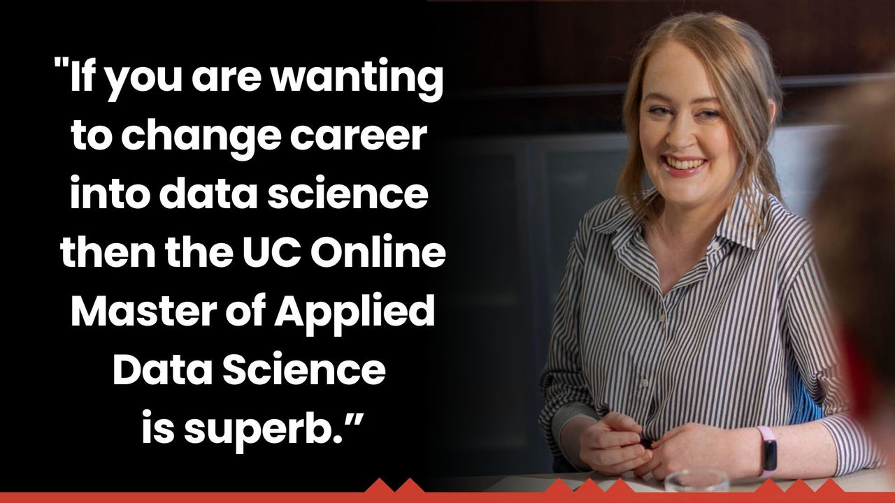 "If you are wanting  to change career into data science then the UC Online Master of Applied Data Science is superb.” - Paula Darragh