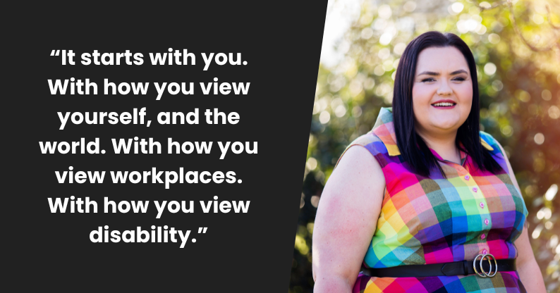 It starts with you. With how you view yourself, and the world. With how you view workplaces. With how you view disability. 