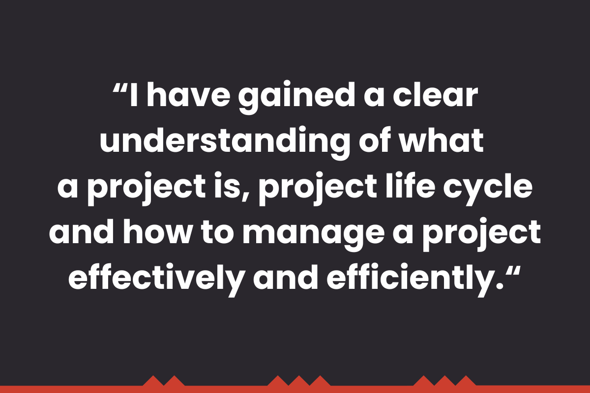 I have gained a clear understanding of what a project is, project life cycle and how to manage a project effectively and efficiently.